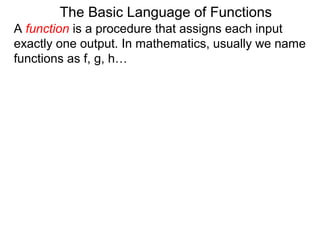 The Basic Language of Functions
A function is a procedure that assigns each input
exactly one output. In mathematics, usually we name
functions as f, g, h…
 