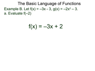 The Basic Language of Functions
Example B. Let f(x) = –3x - 3, g(x) = –2x2
– 3.
a. Evaluate f(–2)
f(x) = –3x + 2
 