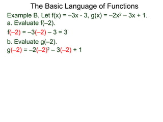 The Basic Language of Functions
Example B. Let f(x) = –3x - 3, g(x) = –2x2
– 3x + 1.
a. Evaluate f(–2).
f(–2) = –3(–2) – 3 = 3
b. Evaluate g(–2).
g(–2) = –2(–2)2
– 3(–2) + 1
 