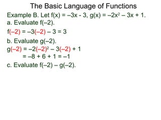 The Basic Language of Functions
Example B. Let f(x) = –3x - 3, g(x) = –2x2
– 3x + 1.
a. Evaluate f(–2).
f(–2) = –3(–2) – 3 = 3
b. Evaluate g(–2).
g(–2) = –2(–2)2
– 3(–2) + 1
= –8 + 6 + 1 = –1
c. Evaluate f(–2) – g(–2).
 
