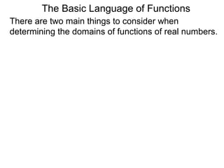 There are two main things to consider when
determining the domains of functions of real numbers.
The Basic Language of Functions
 