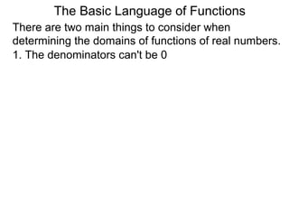 There are two main things to consider when
determining the domains of functions of real numbers.
1. The denominators can't be 0
The Basic Language of Functions
 