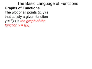 The Basic Language of Functions
Graphs of Functions
The plot of all points (x, y)’s
that satisfy a given function
y = f(x) is the graph of the
function y = f(x).
 