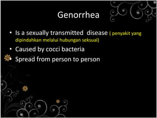 GenorrheaIs a sexually transmitted  disease ( penyakit yang dipindahkanmelaluihubunganseksual)Caused by cocci bacteriaSpread from person to person