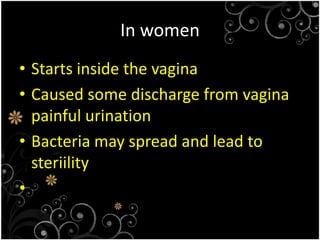 In women Starts inside the vaginaCaused some discharge from vagina painful urinationBacteria may spread and lead to steriility