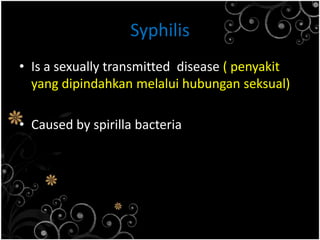 Syphilis Is a sexually transmitted  disease ( penyakit yang dipindahkanmelaluihubunganseksual)Caused by spirilla bacteria