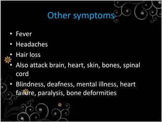 Other symptoms  Fever Headaches Hair lossAlso attack brain, heart, skin, bones, spinal cordBlindness, deafness, mental illness, heart failure, paralysis, bone deformities