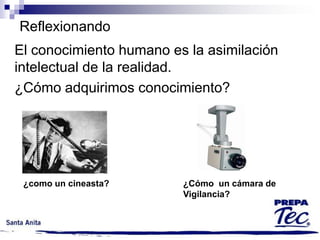 Reflexionando
El conocimiento humano es la asimilación
intelectual de la realidad.
¿Cómo adquirimos conocimiento?

¿como un cineasta?

¿Cómo un cámara de
Vigilancia?

 