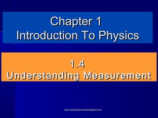 Chapter 1
 Introduction To Physics

           1.4
Understanding Measurement


         www.myfunphysicsworld.blogspot.com
 