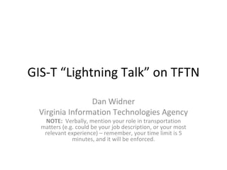 GIS-T “Lightning Talk” on TFTN Dan Widner Virginia Information Technologies Agency NOTE:  Verbally, mention your role in transportation matters (e.g. could be your job description, or your most relevant experience) – remember, your time limit is 5 minutes, and it will be enforced. 