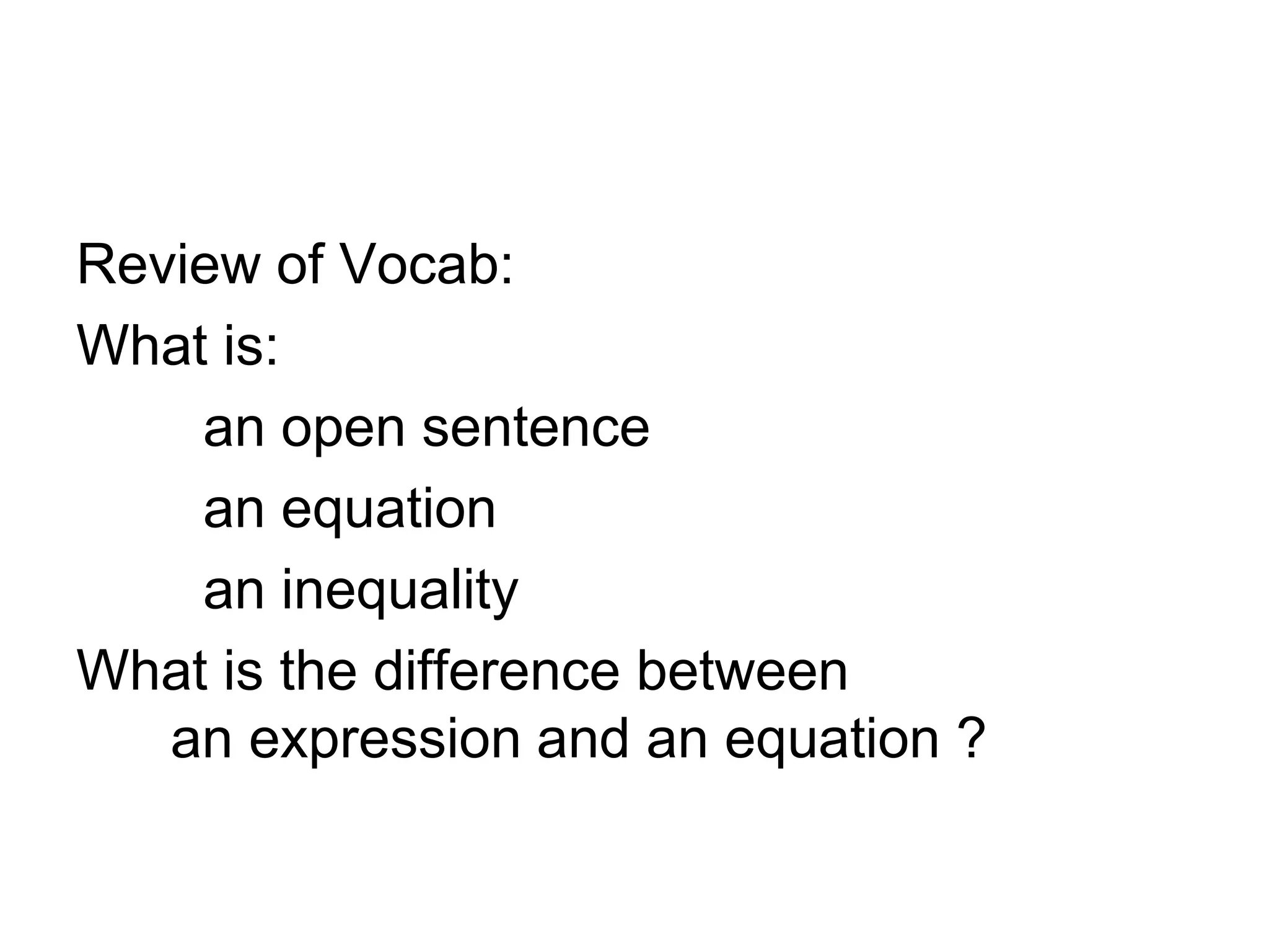 Review of Vocab:What is: an open sentence an equation an inequalityWhat is the difference between an expression and an equation ?