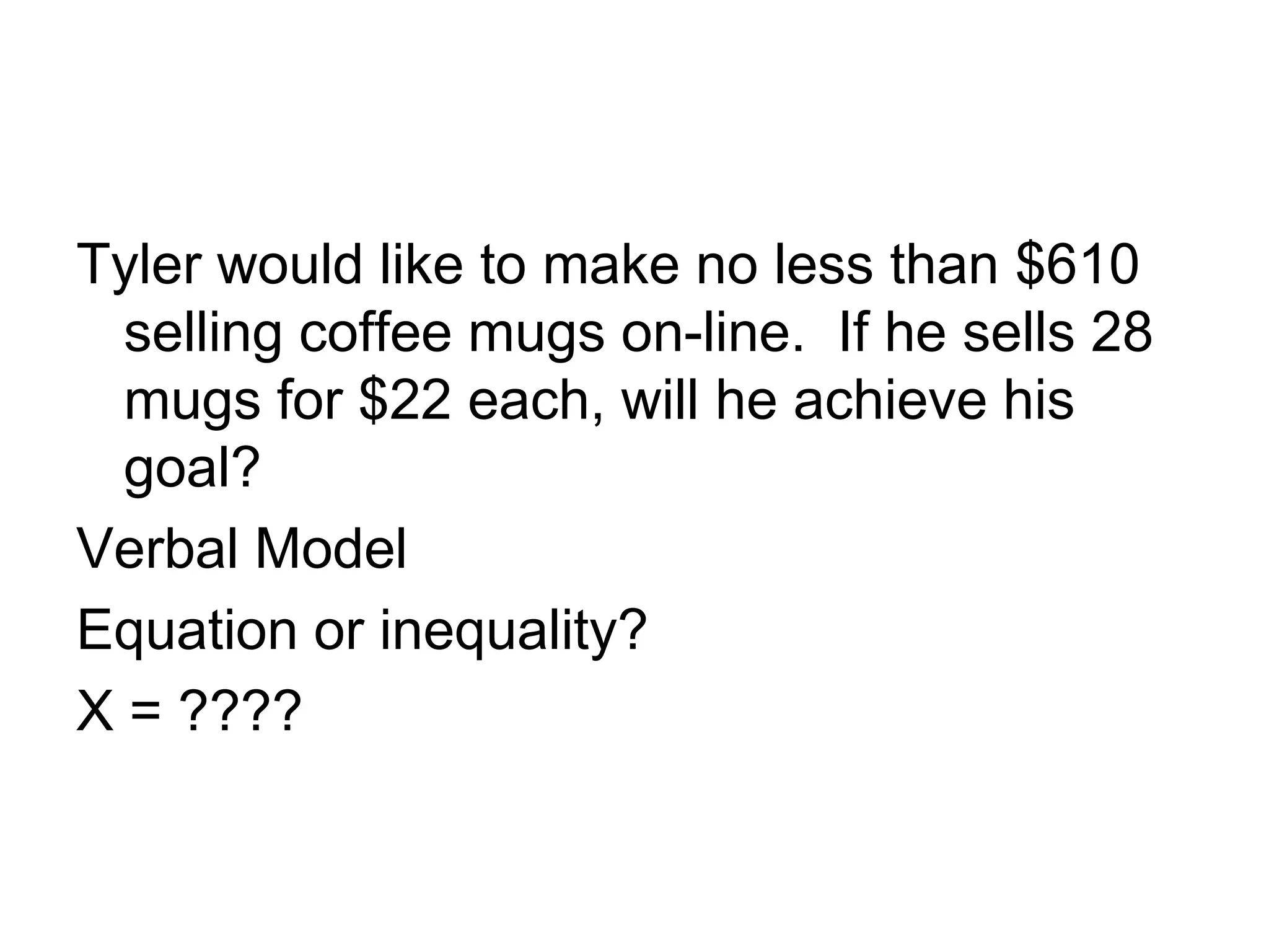 Tyler would like to make no less than $610 selling coffee mugs on-line. If he sells 28 mugs for $22 each, will he achieve his goal?Verbal ModelEquation or inequality?X = ????