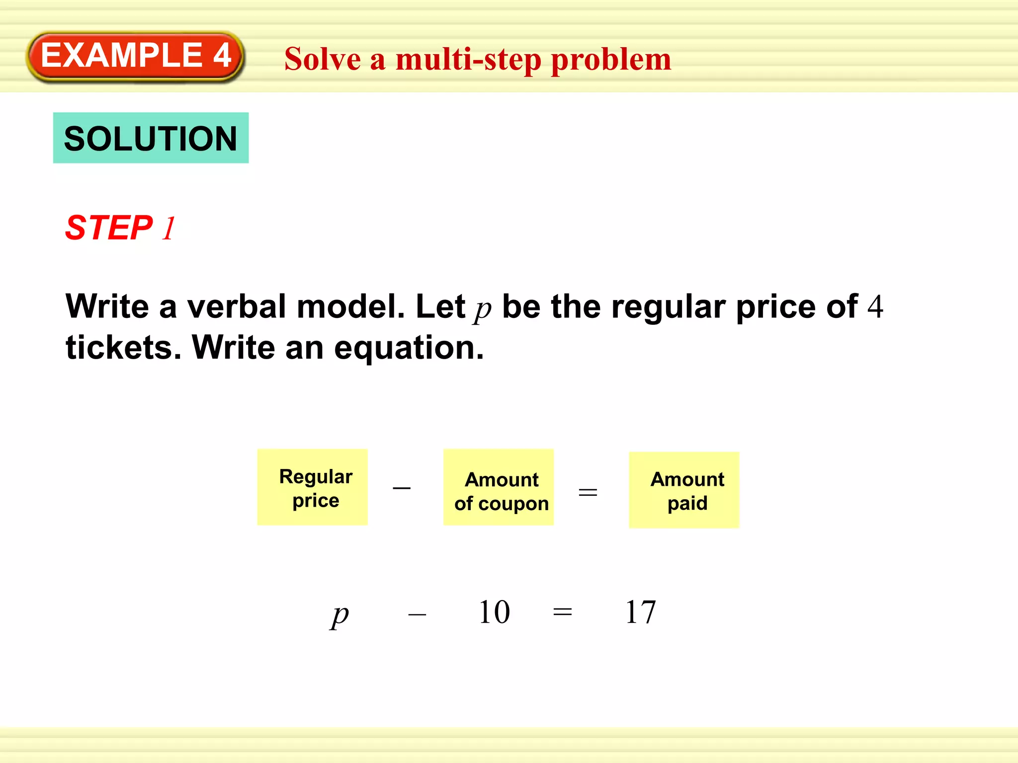 RegularpriceAmountpaidAmountof coupon=EXAMPLE 4Solve a multi-step problemSOLUTIONSTEP 1Write a verbal model. Let pbe the regular price of 4 tickets. Write an equation.p – 10 = 17