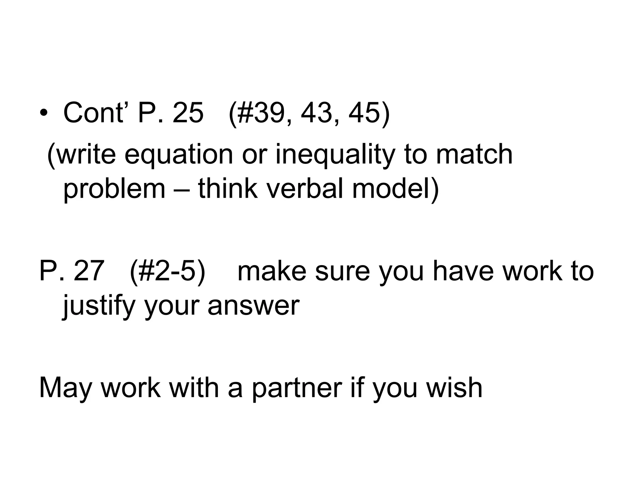Cont’ P. 25 (#39, 43, 45) (write equation or inequality to match problem – think verbal model)P. 27 (#2-5) make sure you have work to justify your answerMay work with a partner if you wish