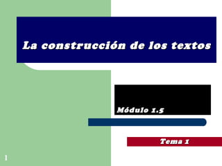 La construcción de los textos Módulo 1.5 Tema   1 