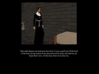 That night Bianca was lead up to her room. It was a small one off the back of the main living section in the area reserved for those who had not yet taken their vows. At this time, there were only two. 