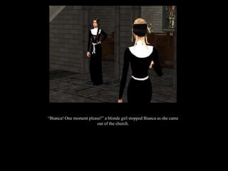 “ Bianca! One moment please!” a blonde girl stopped Bianca as she came out of the church. 