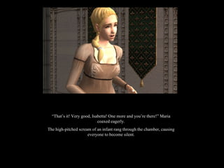 “ That’s it! Very good, Isabetta! One more and you’re there!” Maria coaxed eagerly. The high-pitched scream of an infant rang through the chamber, causing everyone to become silent. 