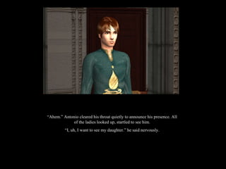 “ Ahem.” Antonio cleared his throat quietly to announce his presence. All of the ladies looked up, startled to see him. “ I, uh, I want to see my daughter.” he said nervously. 