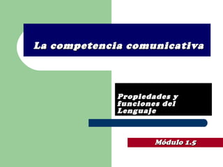   La competencia comunicativa Propiedades y funciones del Lenguaje Módulo 1.5 