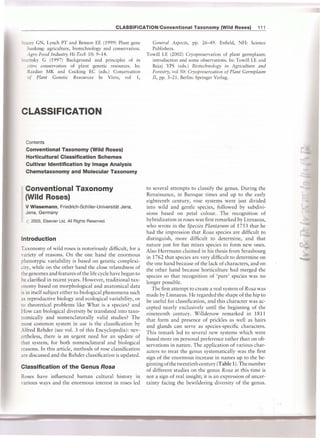 CLASSIFICATION/Conventional Taxonomy (Wild Roses)                111


-:acey GN, Lynch PT and Benson EE (1999) Plant gene           General Aspects, pp. 26-49. Enfield, NH: Science
   banking: agriculture, biotechnology and conservation.      Publishers.
   Agro Food Industry Hi-Tech 10: 9-14.                     Towill LE (2002) Cryopreservation of plant germplasm:
::~aritsky G (1997) Background and principles of in           introduction and some observations. In: Towill LE and
   vitro conservation of plant genetic resources. In:         Bajaj YPS (eds.) Biotechnology in Agriculture and
   Razdan MK and Cocking EC (eds.) Conservation               Forestry, vol 50: Cryopreservation of Plant Germplasm
   of Plant Genetic Resources In Vitro, vol 1,                II, pp. 3-21. Berlin: Springer Verlag.




CLASSIFICATION


  Contents
  Conventional Taxonomy (Wild Roses)
  Horticultural Classification Schemes
  Cultivar Identification by Image Analysis
  Chemotaxonomy and Molecular Taxonomy


  Conventional Taxonomy                                     to several attempts to classify the genus. During the
                                                            Renaissance, in Baroque times and up to the early
  (Wild Roses)                                              eighteenth century, rose systems were just divided
  V Wissemann, Friedrich-Schiller-Universitat Jena,         into wild and gentle species, followed by subdivi-
  Jena, Germany                                             sions based on petal colour. The recognition of
  1) 2003, Elsevier Ltd. All Rights Reserved.               hybridization in roses was first remarked by Linnaeus,
                                                            who wrote in the Species Plantarum of 1753 that he
                                                            had the impression that Rosa species are difficult to
Introduction                                                distinguish, more difficult to determine, and that
                                                            nature just for fun mixes species to form new ones.
Taxonomy of wild roses is notoriously difficult, for a      Also Herrmann claimed in his thesis from Strasbourg
'ariety of reasons. On the one hand the enormous           in 1762 that species are very difficult to determine on
  henotypic variability is based on genetic complexi-       the one hand because of the lack of characters, and on
  ity, while on the other hand the close relatedness of     the other hand because horticulture had merged the
 he genomes and fea tures of the life cycle have begun to   species so that recognition of 'pure' species was no
be clarified in recent years. However, traditional tax-
                                                            longer possible.
onomy based on morphological and anatomical data               The first attempt to create a real system of Rosa was
is in itself subject either to biological phenomena such    made by Linnaeus. He regarded the shape of the hip to
as reproductive biology and ecological variability, or      be useful for classification, and this character was ac-
ro theoretical problems like What is a species? and
                                                            cepted nearly exclusively until the beginning of the
How can biological diversity be translated into taxo-       nineteenth century. Willdenow remarked in 1811
nomically and nomenclaturally valid studies? The            that form and presence of prickles as well as hairs
most common system in use is the classification by          and glands can serve as species-specific characters.
_-lfred Rehder (see vol. 3 of this Encyclopedia): nev-     This remark led to several new systems which were
ertheless, there is an urgent need for an update of         based more on personal preference rather than on ob-
that system, for both nomenclatural and biological          servations in nature. The application of various char-
reasons. In this article, methods of rose classification    acters to treat the genus systematically was the first
are discussed and the Rehder classification is updated.     sign of the enormous increase in names up to the be-
                                                            ginning of the twentieth century (Table 1). The number
Classification of the Genus Rosa
                                                            of different studies on the genus Rosa at this time is
Roses have influenced human cultural history in             not a sign of real insight; it is an expression of uncer-
yarious ways and the enormous interest in roses led         tainty facing the bewildering diversity of the genus.
 