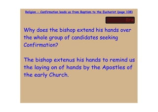 Religion - Confirmation leads us from Baptism to the Eucharist (page 108)




Why does the bishop extend his hands over
the whole group of candidates seeking
Confirmation?

The bishop extends his hands to remind us
the laying on of hands by the Apostles of
the early Church.
 