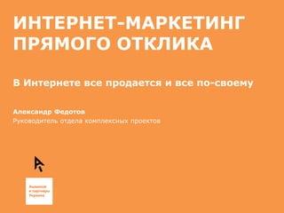 ИНТЕРНЕТ-МАРКЕТИНГ
ПРЯМОГО ОТКЛИКА

В Интернете все продается и все по-своему

Александр Федотов
Руководитель отдела комплексных проектов
 