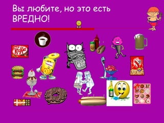 Вы любите, но это есть
ВРЕДНО!

 