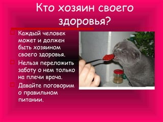 Кто хозяин своего
здоровья?
 Каждый человек
может и должен
быть хозяином
своего здоровья.
 Нельзя переложить
заботу о нем только
на плечи врача.
 Давайте поговорим
о правильном
питании.

 