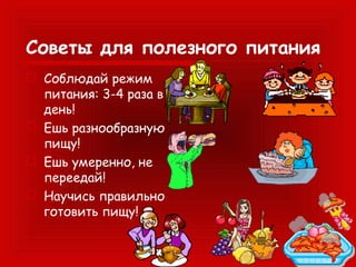 Советы для полезного питания
 Соблюдай режим
питания: 3-4 раза в
день!
 Ешь разнообразную
пищу!
 Ешь умеренно, не
переедай!
 Научись правильно
готовить пищу!

 