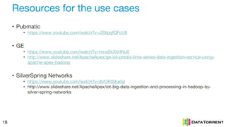 Resources for the use cases
18
• Pubmatic
• https://www.youtube.com/watch?v=JSXpgfQFcU8
• GE
• https://www.youtube.com/watch?v=hmaSkXhHNu0
• http://www.slideshare.net/ApacheApex/ge-iot-predix-time-series-data-ingestion-service-using-
apache-apex-hadoop
• SilverSpring Networks
• https://www.youtube.com/watch?v=8VORISKeSjI
• http://www.slideshare.net/ApacheApex/iot-big-data-ingestion-and-processing-in-hadoop-by-
silver-spring-networks
 