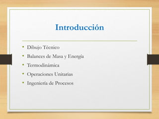 Introducción
• Dibujo Técnico
• Balances de Masa y Energía
• Termodinámica
• Operaciones Unitarias
• Ingeniería de Procesos
 