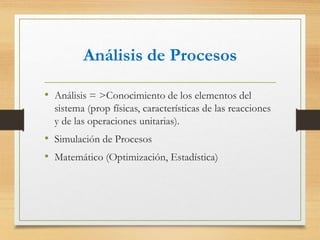 Análisis de Procesos
• Análisis = >Conocimiento de los elementos del
sistema (prop físicas, características de las reacciones
y de las operaciones unitarias).
• Simulación de Procesos
• Matemático (Optimización, Estadística)
 