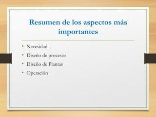 Resumen de los aspectos más
importantes
• Necesidad
• Diseño de procesos
• Diseño de Plantas
• Operación
 