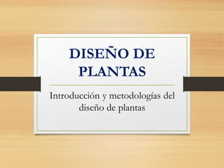 DISEÑO DE
PLANTAS
Introducción y metodologías del
diseño de plantas
 