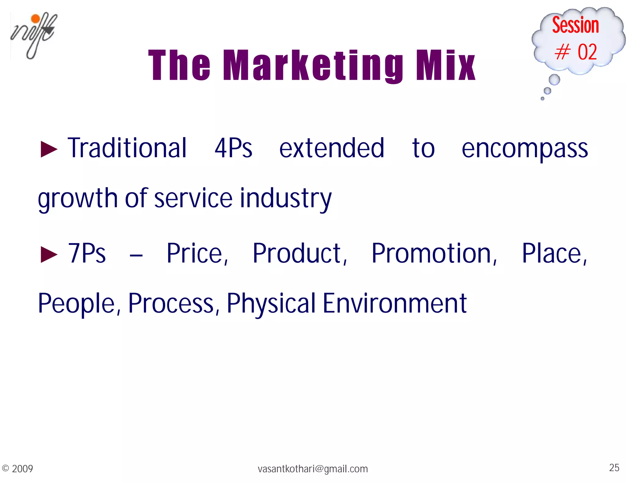 Session
#02
The Marketing Mix
► Traditional 4Ps extended to encompass
growth of service industry
► 7Ps – Price, Product, Promotion, Place,
People, Process, Physical Environment
vasantkothari@gmail.com 25
© 2009
 