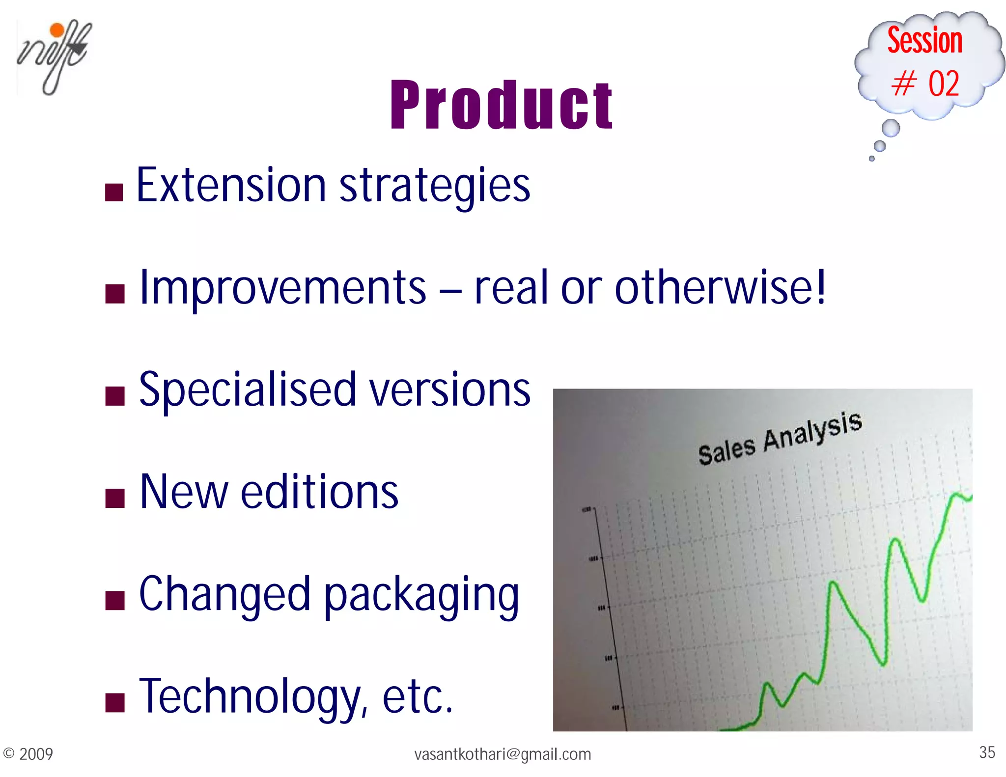 Session
#02
Product
© 2009 35
vasantkothari@gmail.com
■ Extension strategies
■ Improvements – real or otherwise!
■ Specialised versions
■ New editions
■ Changed packaging
■ Technology, etc.
 