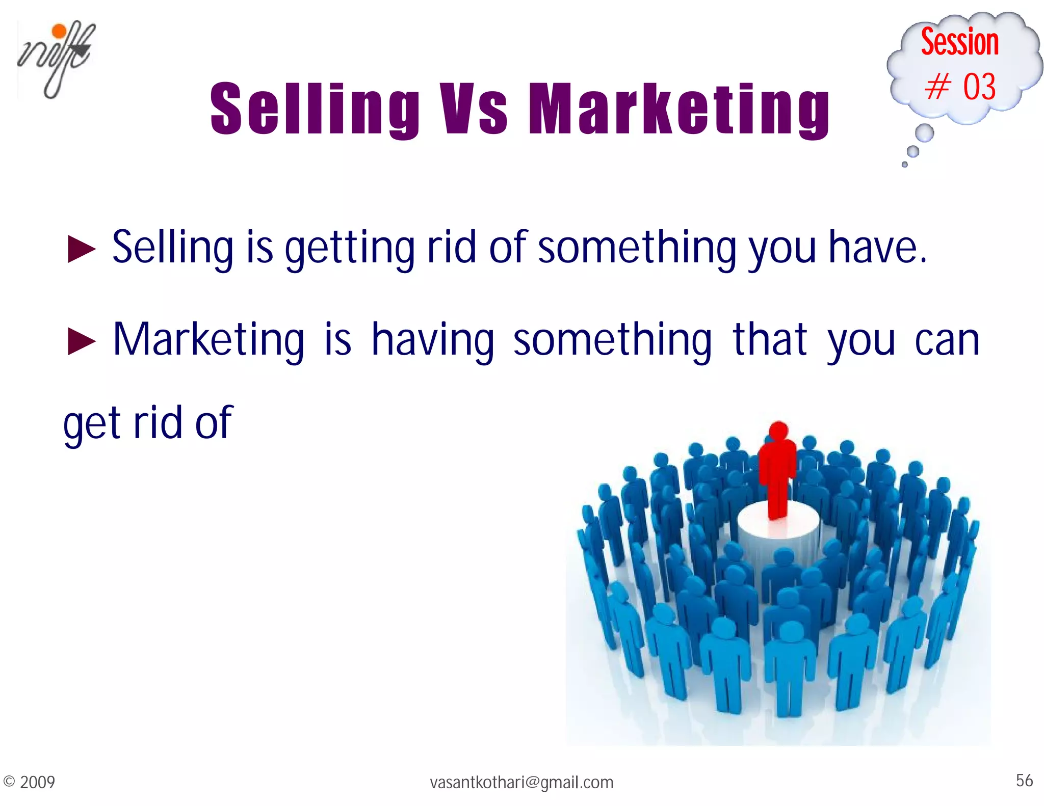 Session
#03
vasantkothari@gmail.com 56
© 2009
Selling Vs Marketing
► Selling is getting rid of something you have.
► Marketing is having something that you can
get rid of
 