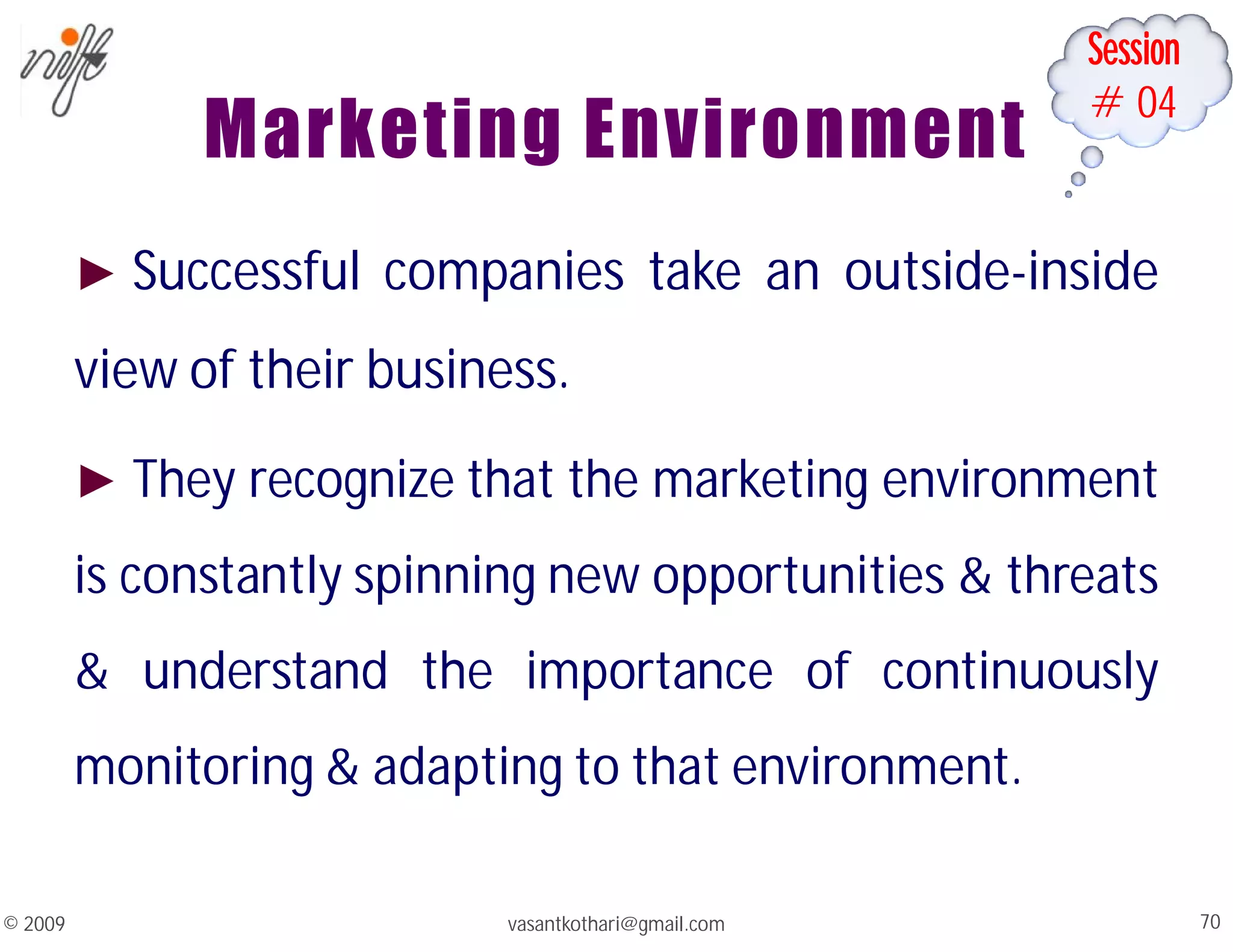 Session
#04
vasantkothari@gmail.com 70
© 2009
Marketing Environment
► Successful companies take an outside-inside
view of their business.
► They recognize that the marketing environment
is constantly spinning new opportunities & threats
& understand the importance of continuously
monitoring & adapting to that environment.
 