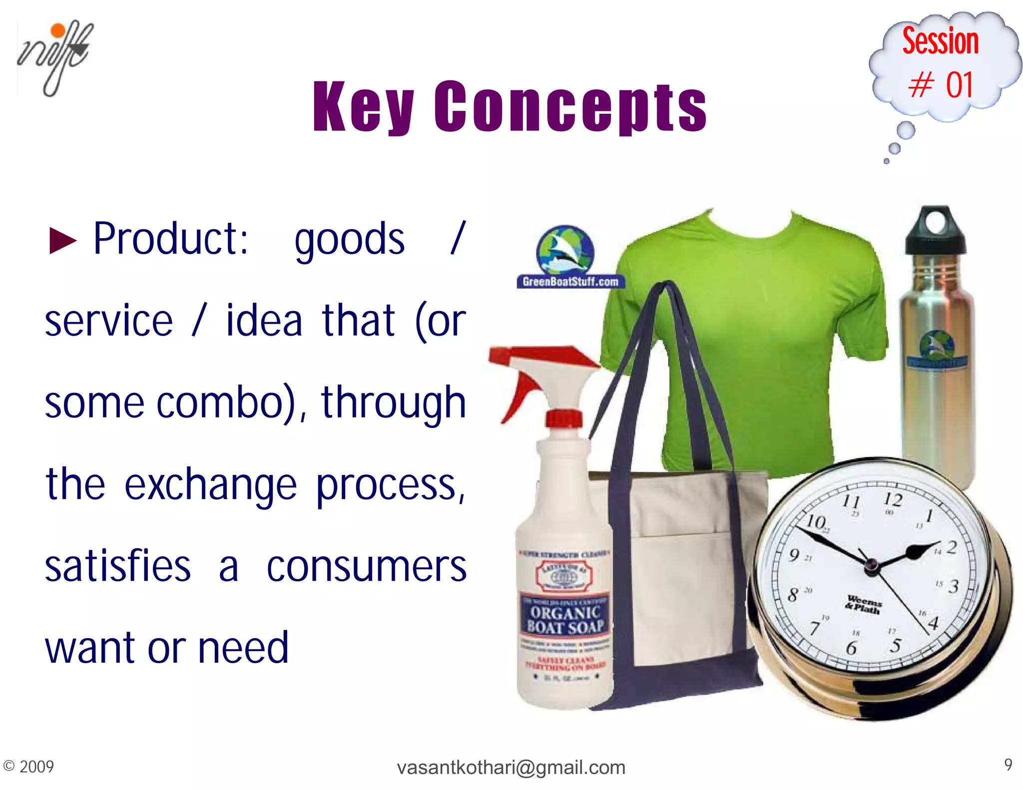 Session
#01
Key Concepts
► Product: goods /
service / idea that (or
some combo), through
the exchange process,
satisfies a consumers
want or need
vasantkothari@gmail.com 9
© 2009
 