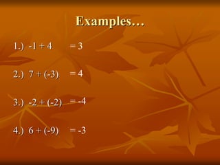 Examples…
1.) -1 + 4
2.) 7 + (-3)
3.) -2 + (-2)
4.) 6 + (-9)
= 3
= 4
= -4
= -3
 