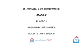 LA PANTALLA Y SU CONFIGURACIÓN
GRADO 6°
PERIODO 1
ASIGNATURA: INFORMATICA
DOCENTE: JOHN GUEVARA
 