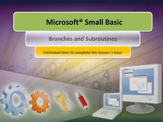 Microsoft® Small Basic Branches and Subroutines Estimated time to complete this lesson: 1 hour 