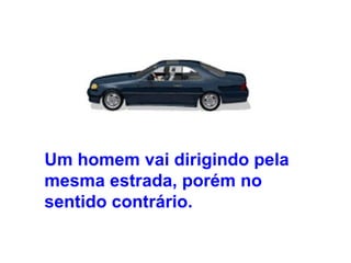 Um homem vai dirigindo pela mesma estrada, porém no sentido contrário.   