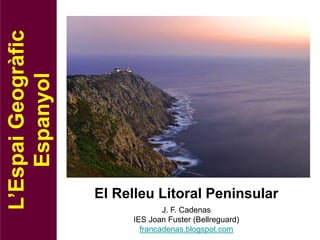 L’Espai Geogràfic
    Espanyol




                    El Relleu Litoral Peninsular
                                 J. F. Cadenas
                         IES Joan Fuster (Bellreguard)
                           francadenas.blogspot.com
 