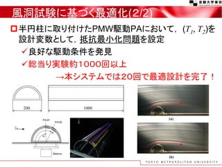 風洞試験に基づく最適化(２/2)                   5


半円柱に取り付けたPMW駆動PAにおいて， (T1, T2)を
 設計変数として，抵抗最小化問題を設定
 良好な駆動条件を発見
 総当り実験約１０００回以上
     →本システムでは２０回で最適設計を完了！
 