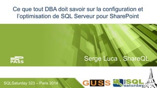 Ce que tout DBA doit savoir sur la configuration et 
l’optimisation de SQL Serveur pour SharePoint 
SQLSaturday 323 – Paris 2014 
Serge Luca . ShareQL 
 