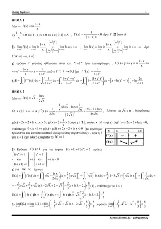 λύσεις θεμάτων 1
ΘΕΜΑ 1
Δίνεται
1 x
f(x) ln
x
−
=
α) ( ) ( )
1 x
0 1 x x 0 x 0,1 A
x
−
> ⇔ − > ⇔ ∈ = ,
( )
( )
1
f (x) 0 ,άρα f στο Α
1 x x
′ = − <
−
2
β)
x 0
1 x
u
x
1 x ux 0 x 0
lim
x
1 x
lim f(x) lim ln lim ln u
x+ +
+→
− 
= ÷
 
− →+∞ → →
=+∞ ÷
 
−
= = = +∞ ,
x 1
1 x
u
x
1 xx 1 x 1 u 0
lim 0
x
1 x
lim f(x) lim ln lim ln u
x− − +
−→
− 
= ÷
 
− → → →
= ÷
 
−
= = = −∞ , άρα
( )f(A) ,= −∞ + ∞
γ) εφόσον f γνησίως φθίνουσα είναι και ''1 1''− άρα αντιστρέψιμη ,
1 x
f(x) y y ln
x
−
= ⇔ = ⇔
( )y 1 1
y x
1 x 1 1
e x ,οπότε f : 0,1 με f (x)
x 1 e 1 e
− −−
⇔ = ⇔ = → =
+ +
r
δ)
x x x1 1 1 1 11 x
x x x 00 0 0 0
1 1 e e (1 e ) 2e
E f (x) dx dx dx 1 dx x ln(e 1) ln
1 e 1 e 1 e e 1
− ′ + − +
 = = = = − = − + = ÷  + + + + ∫ ∫ ∫ ∫
ΘΕΜΑ 2
Δίνεται
ln x
f(x) x
2 x
= −
α) ( )
( )
2
1 1
2 x ln x
1 2x 2 ln xx xx 0, A ,f (x) ,
2 x 4x x2 x
× − ×
− +
′∈ + ∞ = = − = Δίνεται 4x x 0> , θεωρώντας
( )
1
g(x) 2x 2 ln x ,x 0 , g (x) 2 0 ,άραg , οπότε x 1 g(x) g(1 ) 2x 2 ln x 0
x
′= − + > = + > > ⇔ > ⇔ − + >1 ,
αντίστοιχα 0 x 1 g(x) g(1) 2x 2 ln x 0< < ⇔ < ⇔ − + < (το πρόσημο
προκύπτει και κατασκευαστικά διακρίνοντας περιπτώσεις) , άρα η f
για x 1= έχει ολικό ελάχιστο το f(1) 1=
β) Εφόσον f(x) 1≥ για να ισχύει α
f(α 1) f(e ) 2+ + = πρέπει
α α
f(e ) 1 e 1
και και α 0
f(α 1) 1 α 1 1
   = =
   
⇔ ⇔ =   
   + = + =   
γ) για 0λ 1< < έχουμε
( ) ( )
1 1 1 11 1
λ λλ λ λ λ
ln x 2 2 1
Ε(λ) f(x) dx x dx x x x ln xdx 1 λ λ x ln x dx
3 32 x x
  ′   = = − = − = − − + = ÷     ∫ ∫ ∫ ∫
2 2 2 8
λ λ λ ln λ 2 λ 2 λ λ ln λ 2
3 3 3 3
 
= − + + − + = − + − + ÷
 
(1) , αντίστοιχα γιαλ 1>
λ
1
Ε(λ) f (x) dx= =
∫
λ 1 (1)
1λ
f(x)dx f(x)dx= − =
∫ ∫
2 8
λ λ ln λ 2
3 3
 
− + − ÷
 
δ) λ 0 λ 0 λ 0
2 8 8
limΕ(λ) lim Ε(λ) lim λ λ λ ln λ 2 λ
3 3 3+ +→ → →
 
= = − + − + = ÷
 
, εφόσον
λ 0
2 8 8
limλ λ 2 λ
3 3 3+
→
 
− − + = ÷
 
Δέτσιος Παντελής – μαθηματικός
 