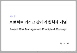 제1강


프로젝트 리스크 관리의 원칙과 개념
Project Risk Management Principle & Concept




                                      박 영 민



                     1                Project Risk Management_박영민_2010
 