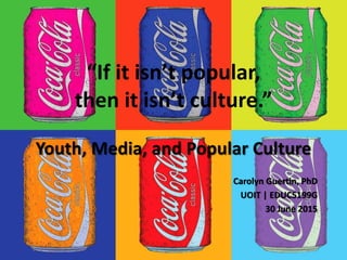 “If it isn’t popular,
then it isn’t culture.”
Youth, Media, and Popular Culture
Carolyn Guertin, PhD
UOIT | EDUC5199G
30 June 2015
 